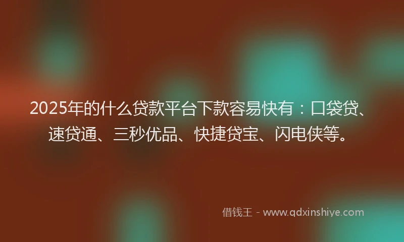 2025年的什么贷款平台下款容易快有：口袋贷、速贷通、三秒优品、快捷贷宝、闪电侠等。