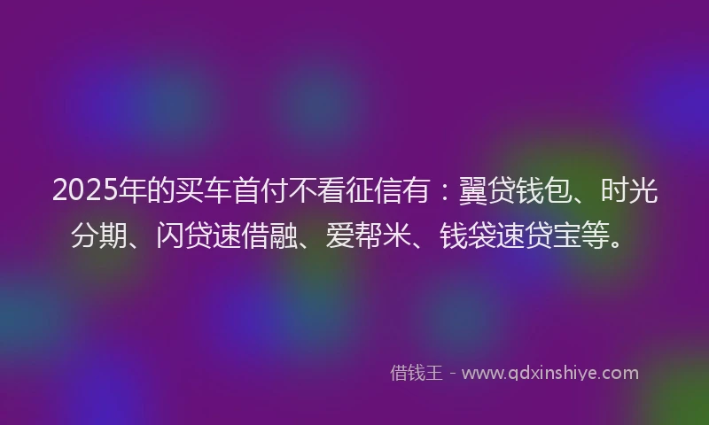 2025年的买车首付不看征信有：翼贷钱包、时光分期、闪贷速借融、爱帮米、钱袋速贷宝等。