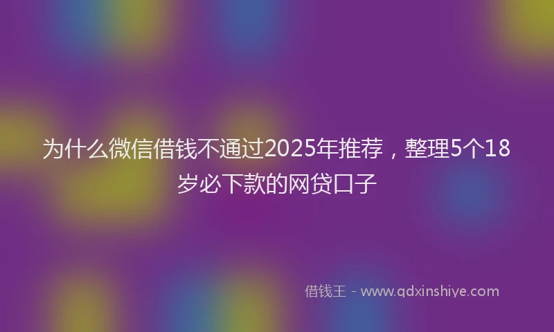 为什么微信借钱不通过2025年推荐，整理5个18岁必下款的网贷口子
