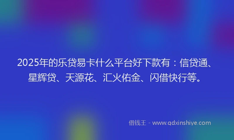 2025年的乐贷易卡什么平台好下款有：信贷通、星辉贷、天源花、汇火佑金、闪借快行等。