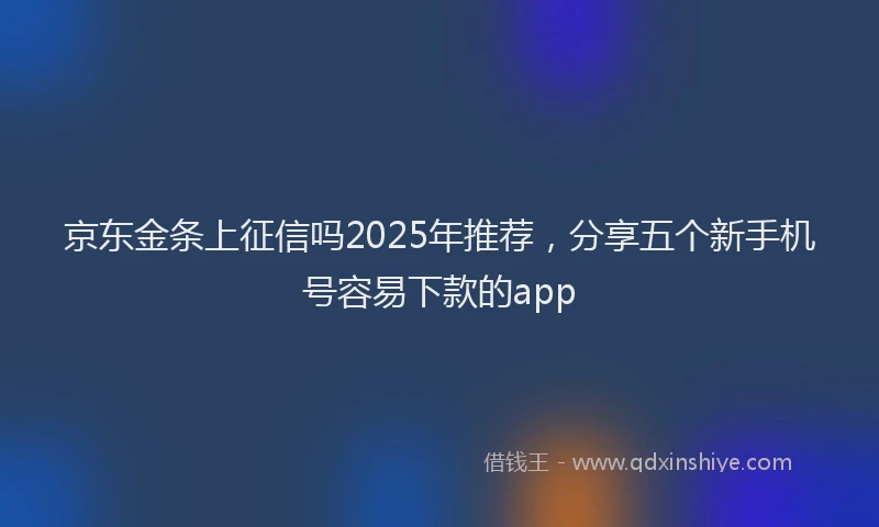 京东金条上征信吗2025年推荐，分享五个新手机号容易下款的app