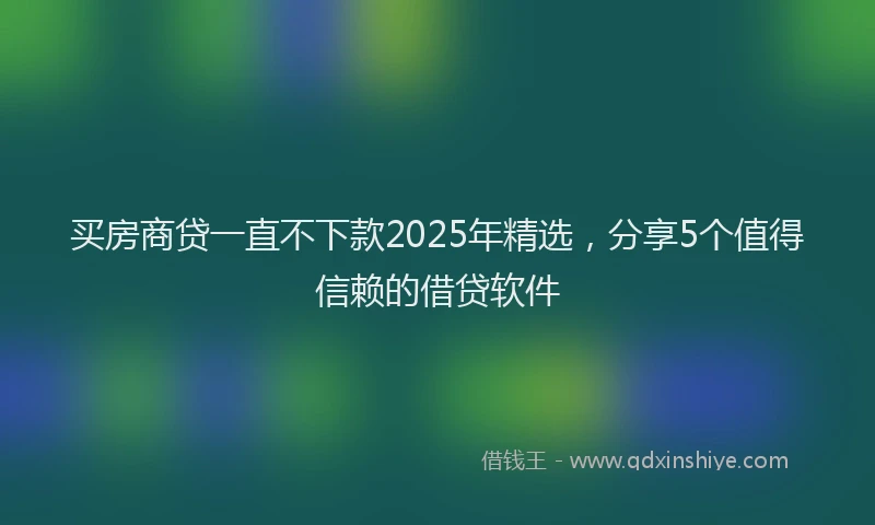买房商贷一直不下款2025年精选，分享5个值得信赖的借贷软件