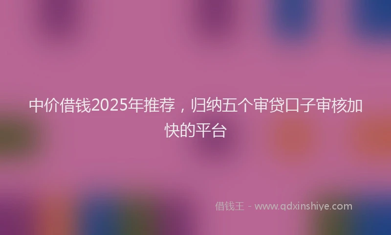 中价借钱2025年推荐，归纳五个审贷口子审核加快的平台