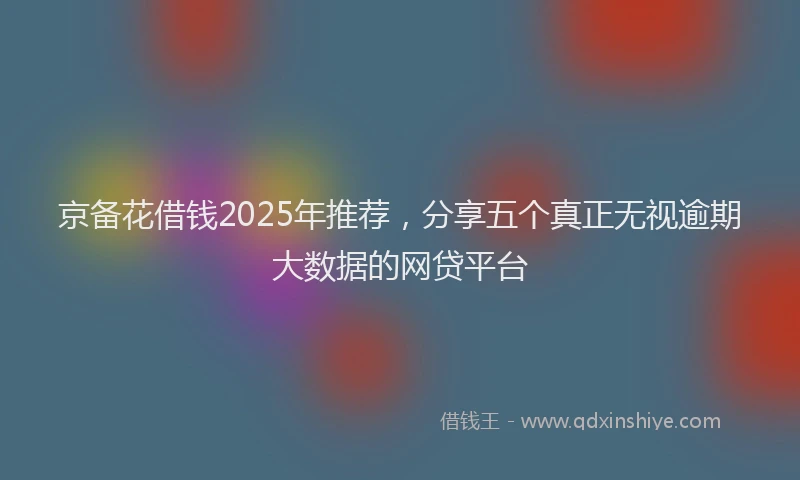京备花借钱2025年推荐，分享五个真正无视逾期大数据的网贷平台