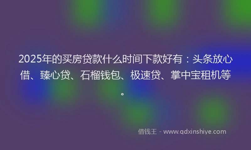 2025年的买房贷款什么时间下款好有：头条放心借、臻心贷、石榴钱包、极速贷、掌中宝租机等。
