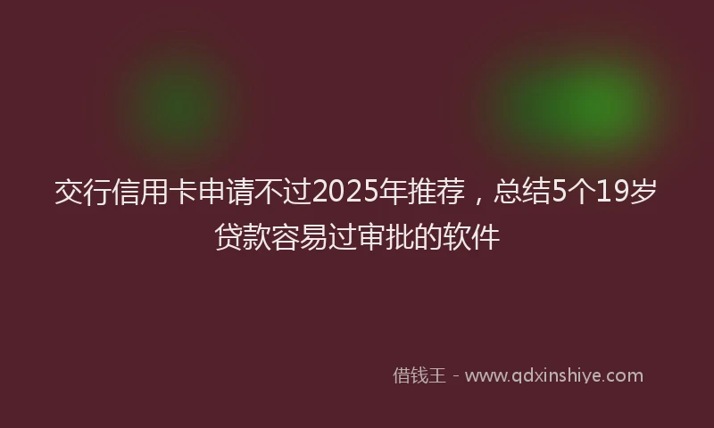 交行信用卡申请不过2025年推荐，总结5个19岁贷款容易过审批的软件