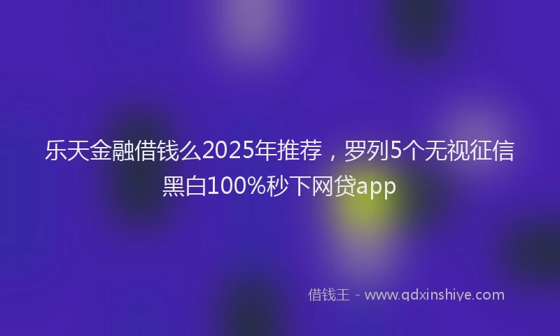 乐天金融借钱么2025年推荐，罗列5个无视征信黑白100%秒下网贷app