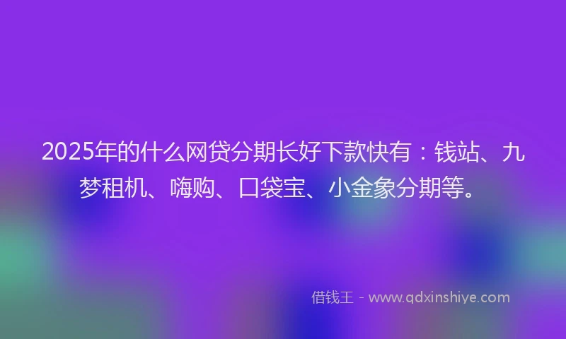2025年的什么网贷分期长好下款快有：钱站、九梦租机、嗨购、口袋宝、小金象分期等。
