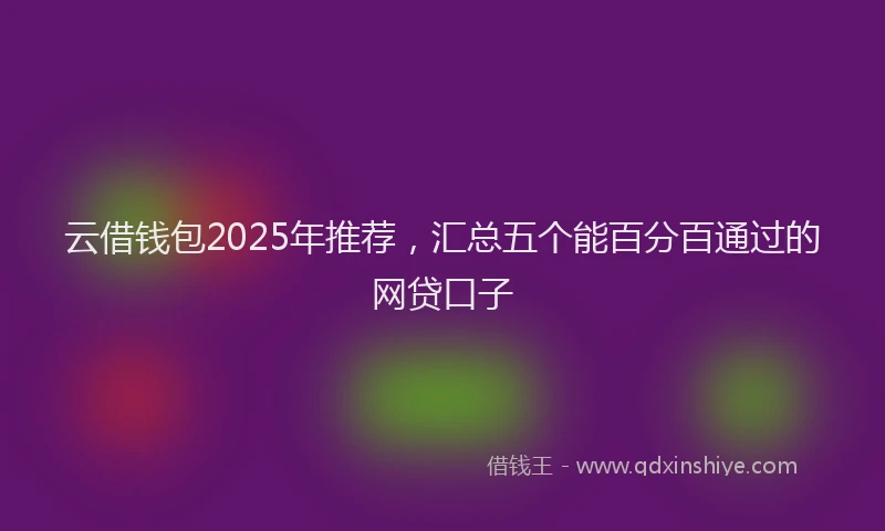 云借钱包2025年推荐，汇总五个能百分百通过的网贷口子