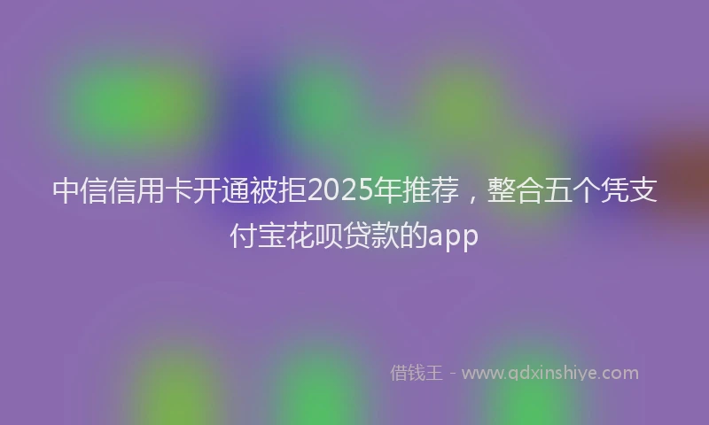 中信信用卡开通被拒2025年推荐，整合五个凭支付宝花呗贷款的app