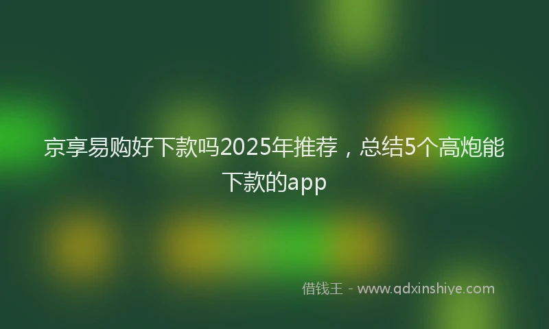 京享易购好下款吗2025年推荐，总结5个高炮能下款的app