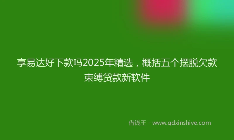 享易达好下款吗2025年精选，概括五个摆脱欠款束缚贷款新软件