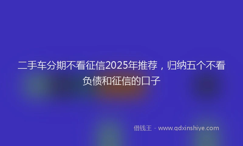 二手车分期不看征信2025年推荐，归纳五个不看负债和征信的口子
