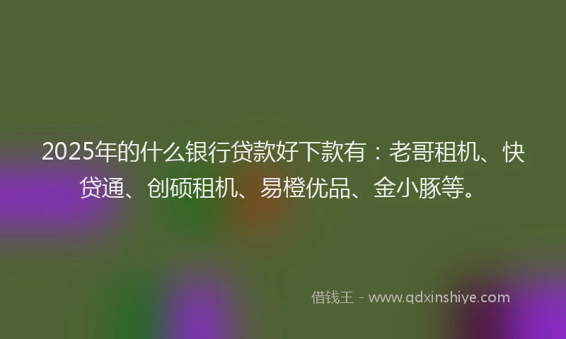 2025年的什么银行贷款好下款有：老哥租机、快贷通、创硕租机、易橙优品、金小豚等。