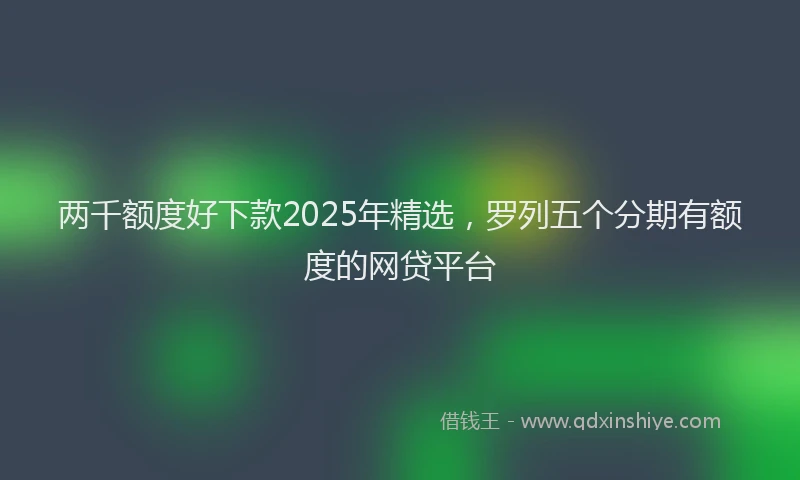 两千额度好下款2025年精选，罗列五个分期有额度的网贷平台