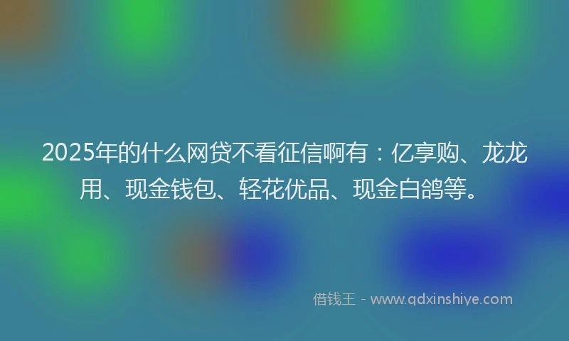 2025年的什么网贷不看征信啊有：亿享购、龙龙用、现金钱包、轻花优品、现金白鸽等。
