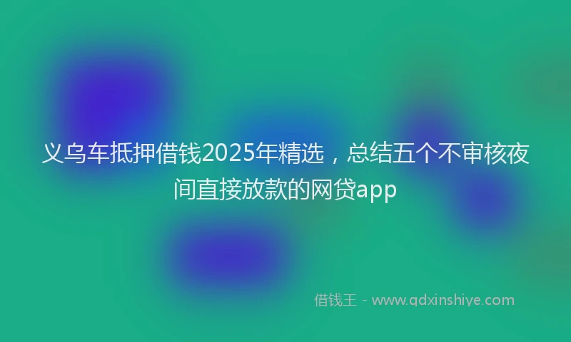 义乌车抵押借钱2025年精选，总结五个不审核夜间直接放款的网贷app