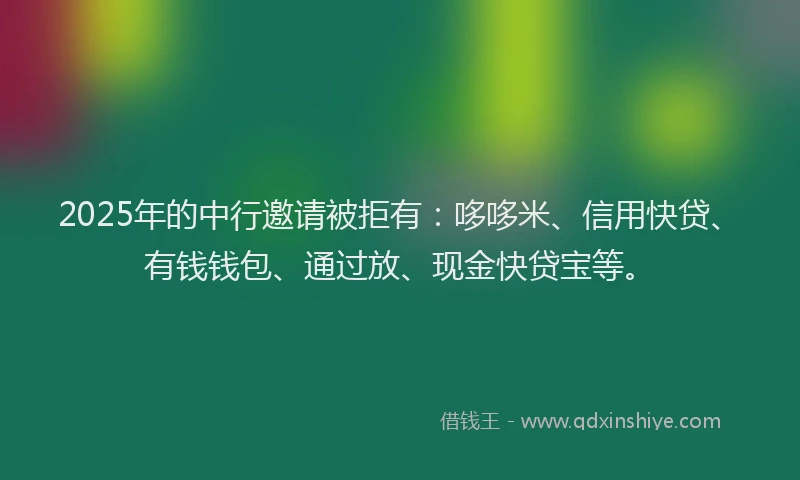 2025年的中行邀请被拒有：哆哆米、信用快贷、有钱钱包、通过放、现金快贷宝等。