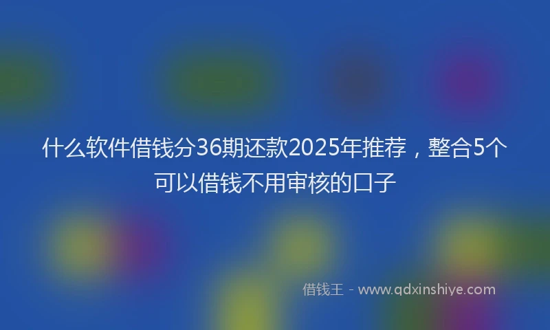 什么软件借钱分36期还款2025年推荐，整合5个可以借钱不用审核的口子