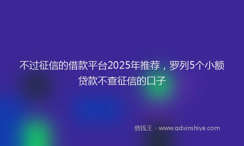 不过征信的借款平台2025年推荐，罗列5个小额贷款不查征信的口子