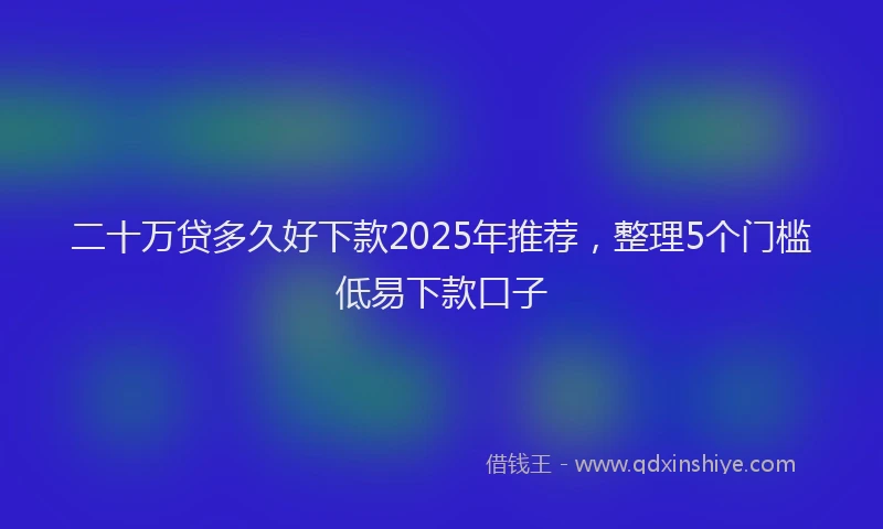 二十万贷多久好下款2025年推荐，整理5个门槛低易下款口子