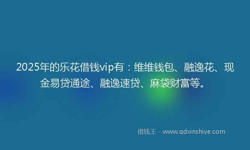 2025年的乐花借钱vip有：维维钱包、融逸花、现金易贷通途、融逸速贷、麻袋财富等。