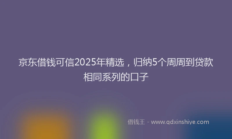京东借钱可信2025年精选，归纳5个周周到贷款相同系列的口子