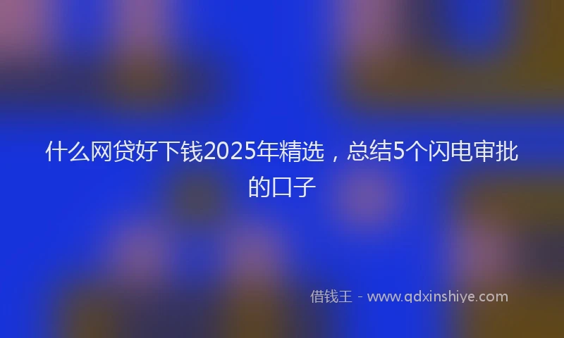 什么网贷好下钱2025年精选，总结5个闪电审批的口子