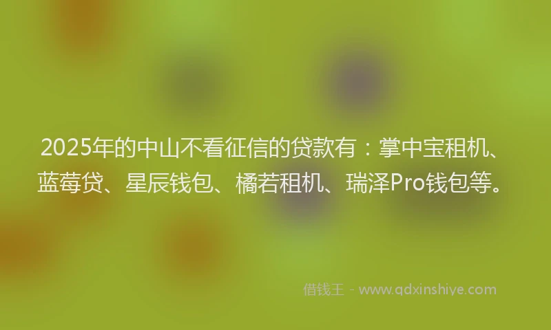 2025年的中山不看征信的贷款有：掌中宝租机、蓝莓贷、星辰钱包、橘若租机、瑞泽Pro钱包等。
