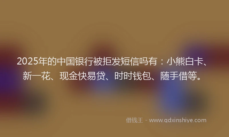2025年的中国银行被拒发短信吗有：小熊白卡、新一花、现金快易贷、时时钱包、随手借等。