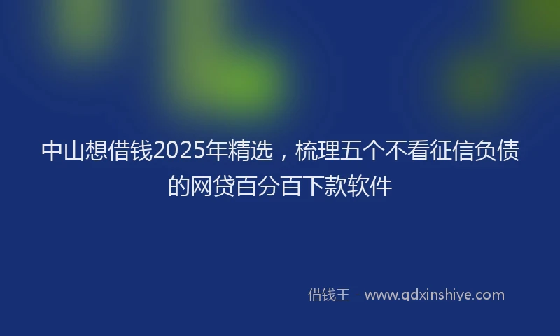 中山想借钱2025年精选，梳理五个不看征信负债的网贷百分百下款软件