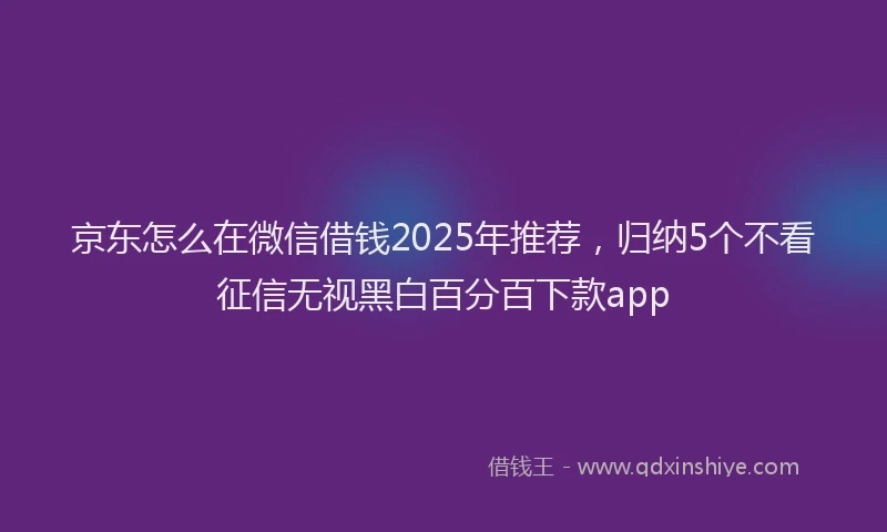 京东怎么在微信借钱2025年推荐，归纳5个不看征信无视黑白百分百下款app