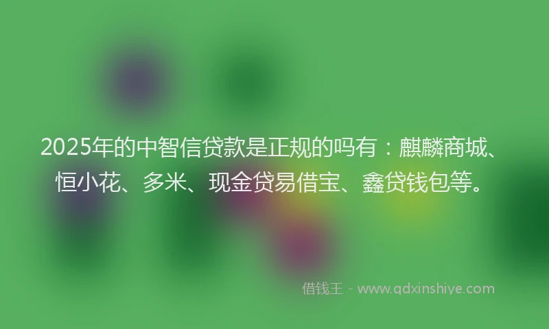 2025年的中智信贷款是正规的吗有：麒麟商城、恒小花、多米、现金贷易借宝、鑫贷钱包等。