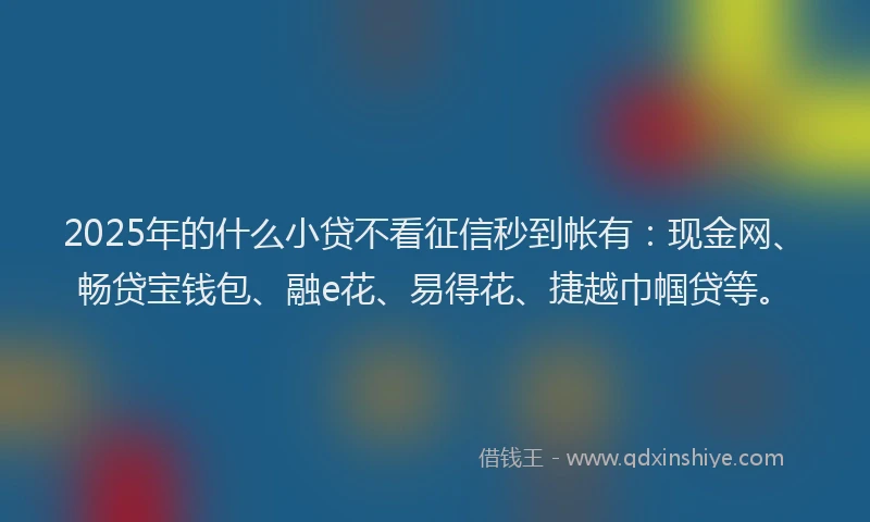 2025年的什么小贷不看征信秒到帐有：现金网、畅贷宝钱包、融e花、易得花、捷越巾帼贷等。