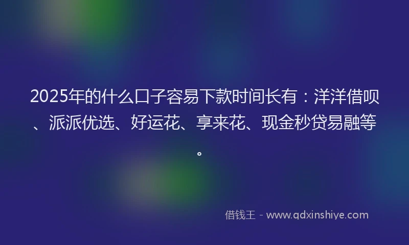 2025年的什么口子容易下款时间长有：洋洋借呗、派派优选、好运花、享来花、现金秒贷易融等。