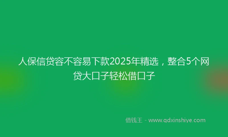 人保信贷容不容易下款2025年精选，整合5个网贷大口子轻松借口子