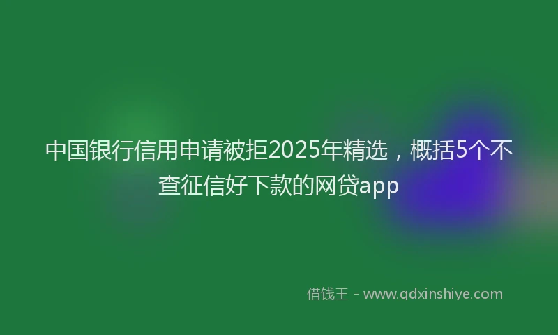 中国银行信用申请被拒2025年精选，概括5个不查征信好下款的网贷app