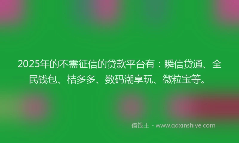 2025年的不需征信的贷款平台有：瞬信贷通、全民钱包、桔多多、数码潮享玩、微粒宝等。