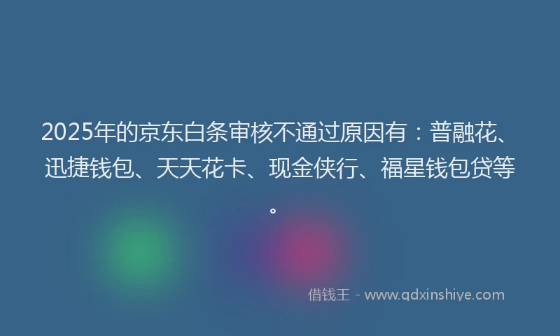 2025年的京东白条审核不通过原因有：普融花、迅捷钱包、天天花卡、现金侠行、福星钱包贷等。