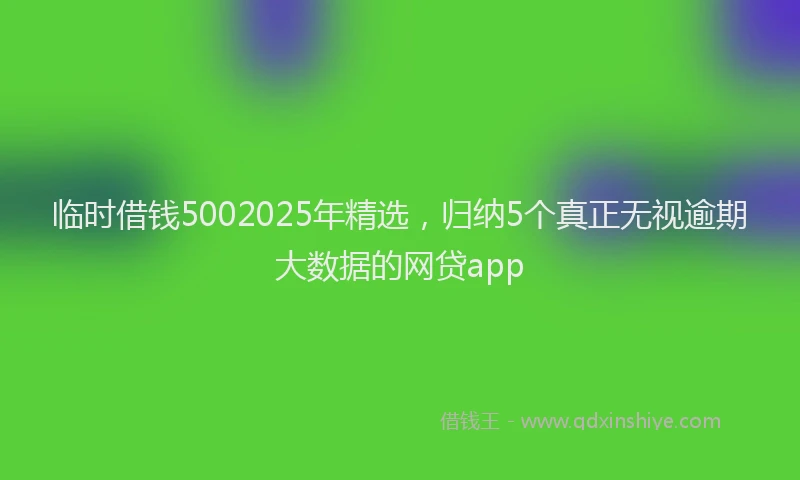 临时借钱5002025年精选，归纳5个真正无视逾期大数据的网贷app