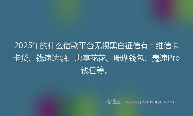 2025年的什么借款平台无视黑白征信有：维信卡卡贷、钱速达融、惠享花花、珊瑚钱包、鑫速Pro钱包等。
