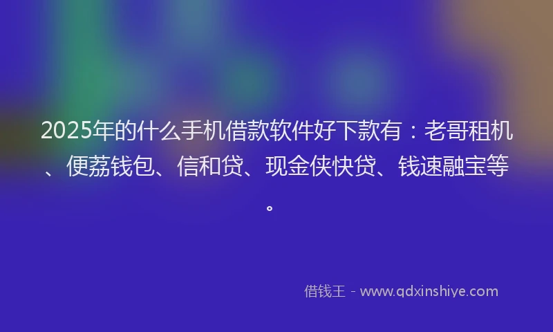 2025年的什么手机借款软件好下款有：老哥租机、便荔钱包、信和贷、现金侠快贷、钱速融宝等。