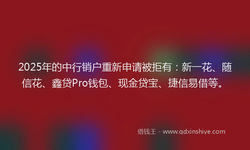 2025年的中行销户重新申请被拒有：新一花、随信花、鑫贷Pro钱包、现金贷宝、捷信易借等。