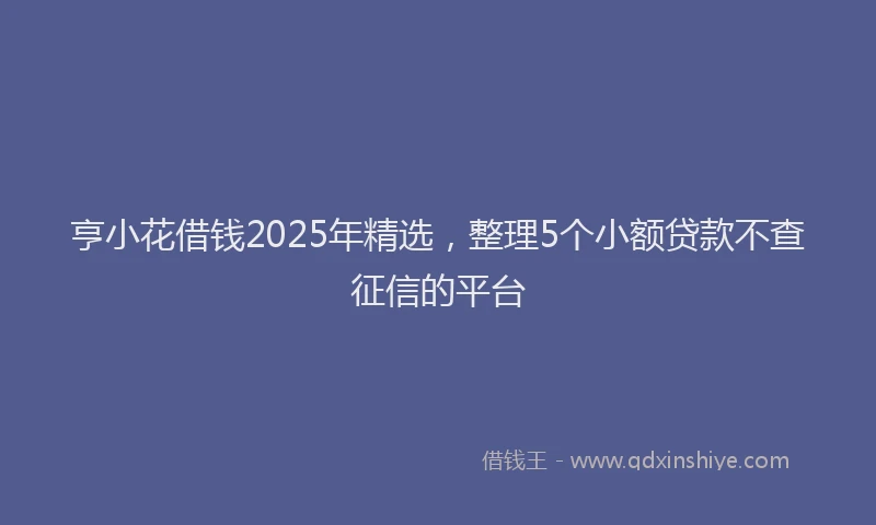 亨小花借钱2025年精选，整理5个小额贷款不查征信的平台