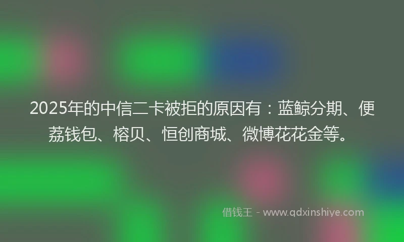 2025年的中信二卡被拒的原因有：蓝鲸分期、便荔钱包、榕贝、恒创商城、微博花花金等。