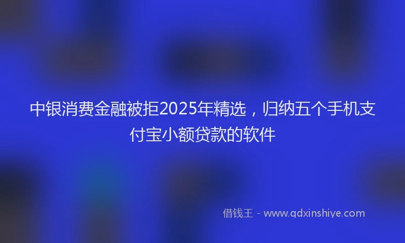 中银消费金融被拒2025年精选，归纳五个手机支付宝小额贷款的软件