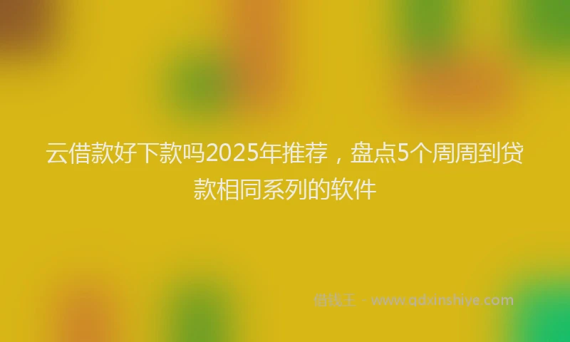 云借款好下款吗2025年推荐，盘点5个周周到贷款相同系列的软件
