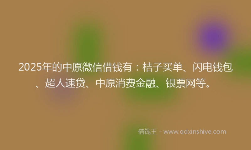 2025年的中原微信借钱有：桔子买单、闪电钱包、超人速贷、中原消费金融、银票网等。