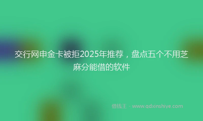 交行网申金卡被拒2025年推荐，盘点五个不用芝麻分能借的软件