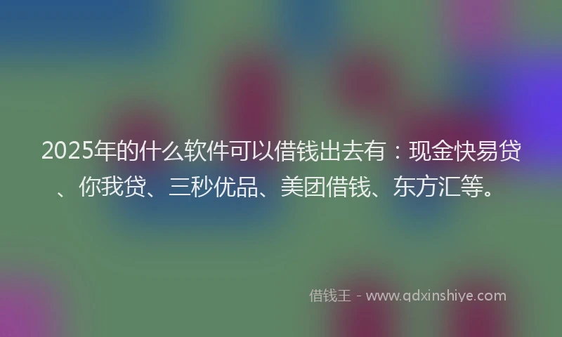 2025年的什么软件可以借钱出去有：现金快易贷、你我贷、三秒优品、美团借钱、东方汇等。
